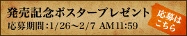 発売記念ポスタープレゼント 応募はこちら 応募期間：1/26～2/7 AM 11:59